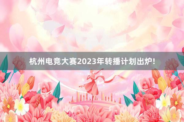 杭州电竞大赛2023年转播计划出炉!