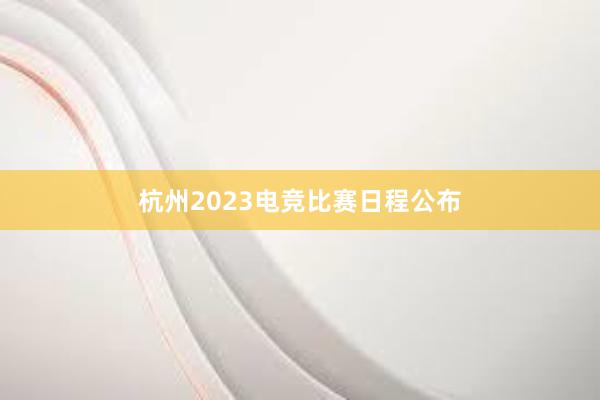 杭州2023电竞比赛日程公布