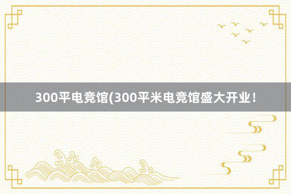 300平电竞馆(300平米电竞馆盛大开业！