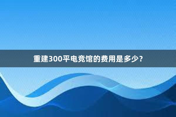 重建300平电竞馆的费用是多少？