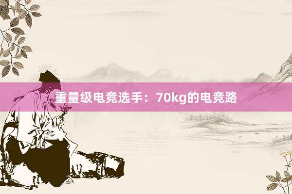 重量级电竞选手：70kg的电竞路