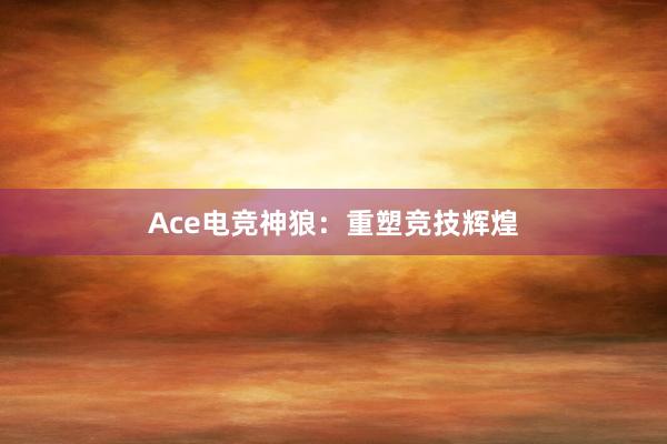 Ace电竞神狼：重塑竞技辉煌