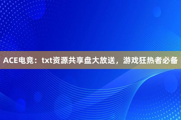 ACE电竞：txt资源共享盘大放送，游戏狂热者必备