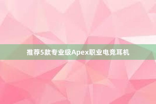 推荐5款专业级Apex职业电竞耳机