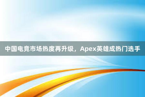 中国电竞市场热度再升级，Apex英雄成热门选手