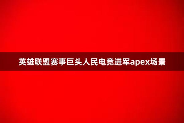 英雄联盟赛事巨头人民电竞进军apex场景