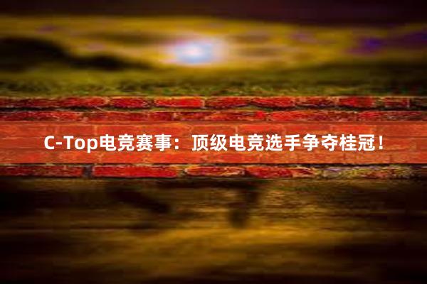 C-Top电竞赛事：顶级电竞选手争夺桂冠！