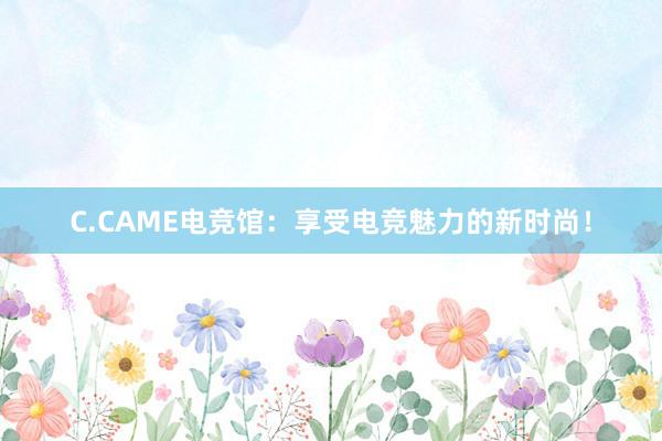 C.CAME电竞馆：享受电竞魅力的新时尚！