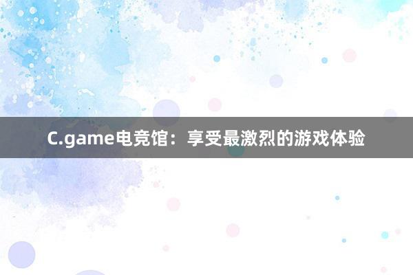 C.game电竞馆：享受最激烈的游戏体验