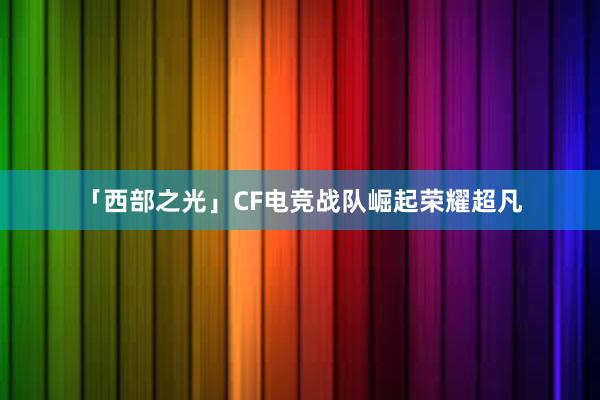 「西部之光」CF电竞战队崛起荣耀超凡