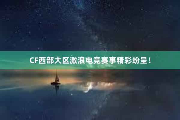 CF西部大区激浪电竞赛事精彩纷呈！