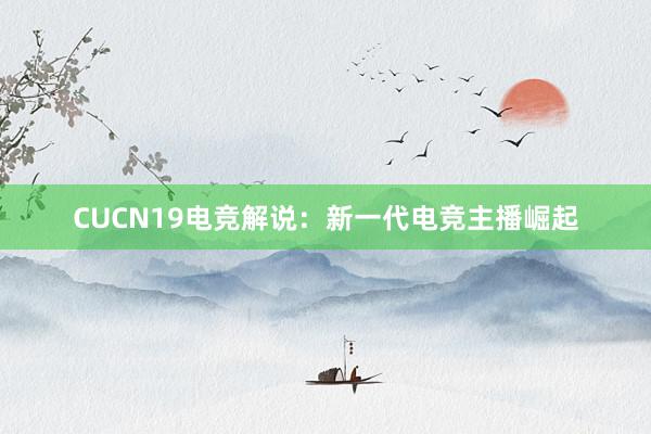 CUCN19电竞解说：新一代电竞主播崛起