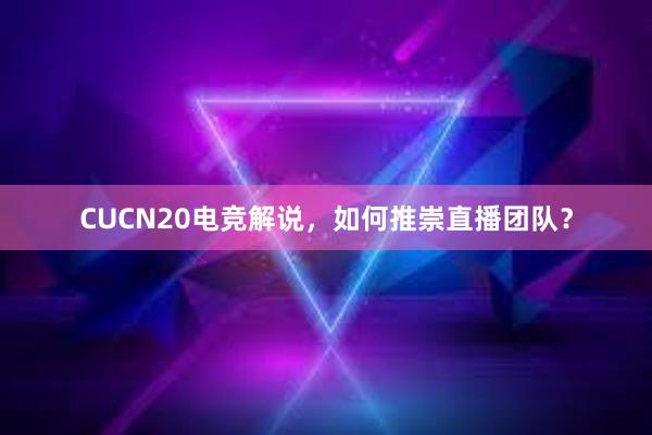 CUCN20电竞解说，如何推崇直播团队？