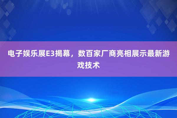 电子娱乐展E3揭幕，数百家厂商亮相展示最新游戏技术