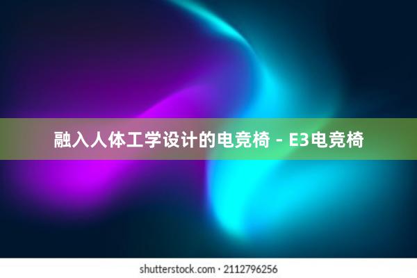 融入人体工学设计的电竞椅 - E3电竞椅