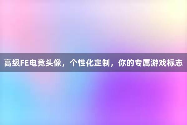 高级FE电竞头像，个性化定制，你的专属游戏标志