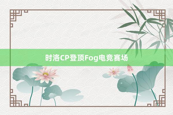 时洛CP登顶Fog电竞赛场