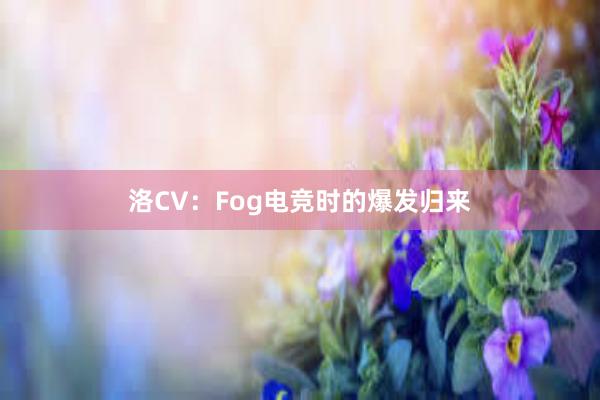 洛CV：Fog电竞时的爆发归来