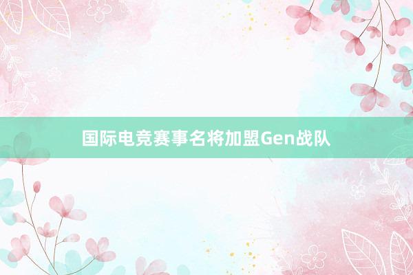 国际电竞赛事名将加盟Gen战队