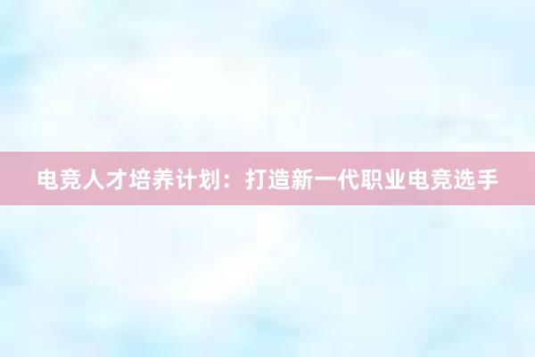 电竞人才培养计划：打造新一代职业电竞选手