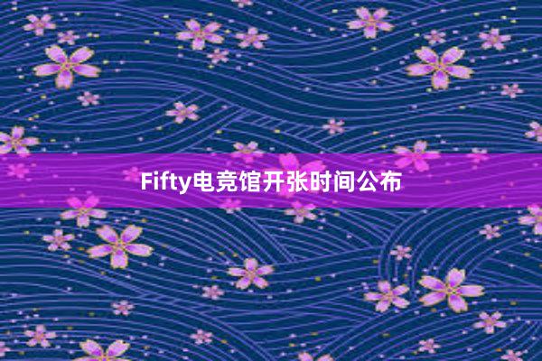 Fifty电竞馆开张时间公布