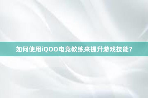 如何使用iQOO电竞教练来提升游戏技能？