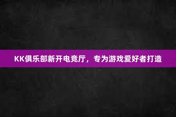 KK俱乐部新开电竞厅，专为游戏爱好者打造