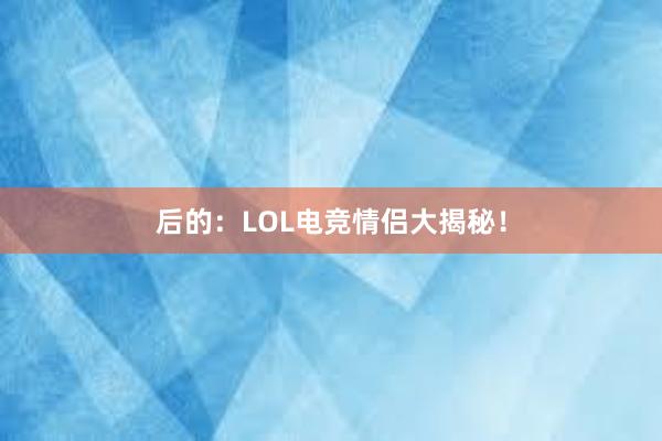 后的：LOL电竞情侣大揭秘！