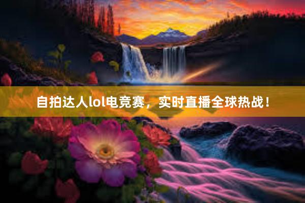 自拍达人lol电竞赛，实时直播全球热战！