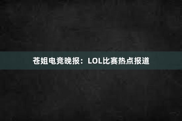 苍姐电竞晚报：LOL比赛热点报道