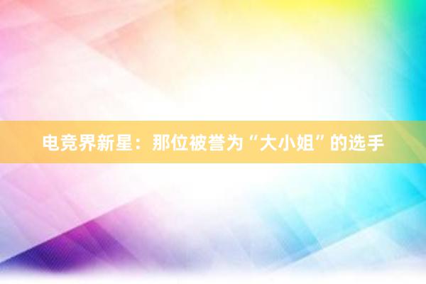 电竞界新星：那位被誉为“大小姐”的选手