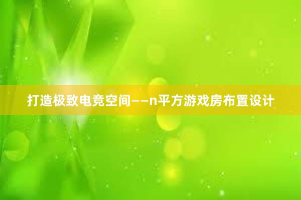 打造极致电竞空间——n平方游戏房布置设计