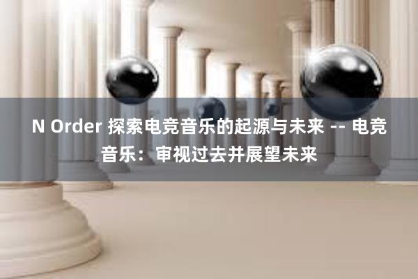 N Order 探索电竞音乐的起源与未来 -- 电竞音乐：审视过去并展望未来