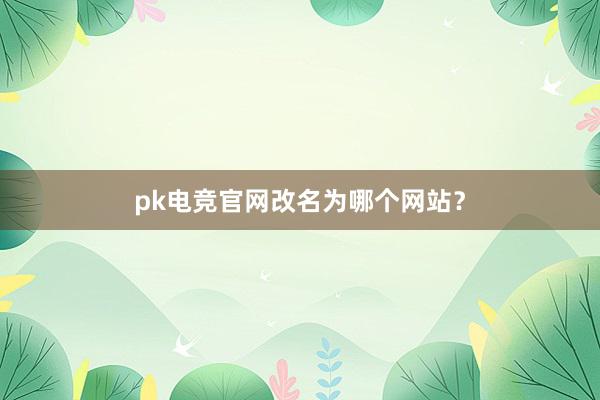 pk电竞官网改名为哪个网站？