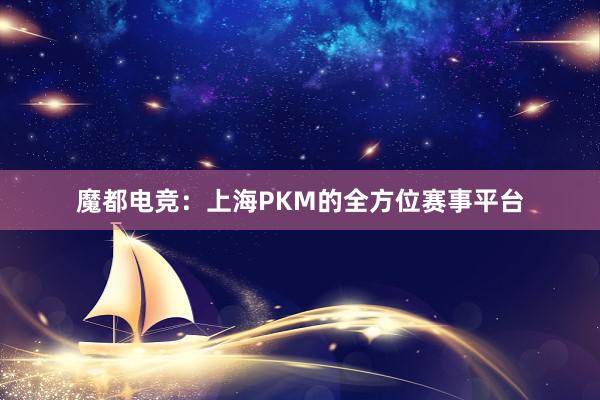 魔都电竞：上海PKM的全方位赛事平台