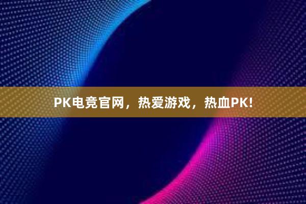 PK电竞官网，热爱游戏，热血PK!