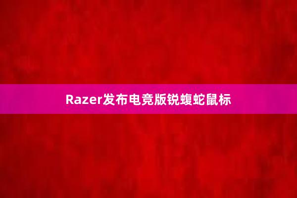 Razer发布电竞版锐蝮蛇鼠标