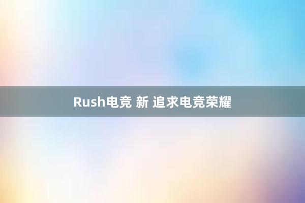 Rush电竞 新 追求电竞荣耀