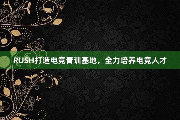 RUSH打造电竞青训基地，全力培养电竞人才