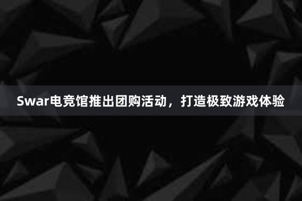 Swar电竞馆推出团购活动，打造极致游戏体验