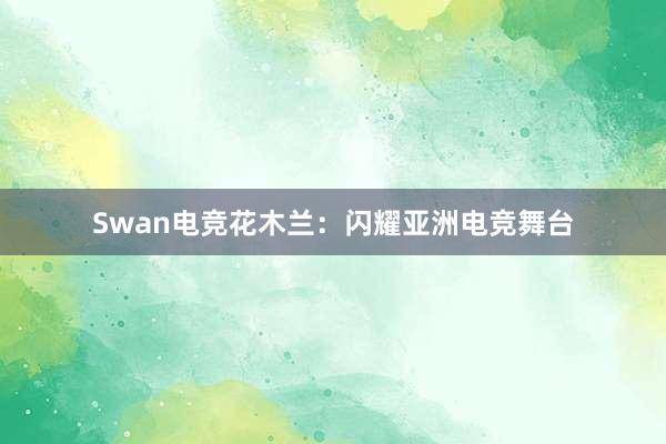 Swan电竞花木兰：闪耀亚洲电竞舞台