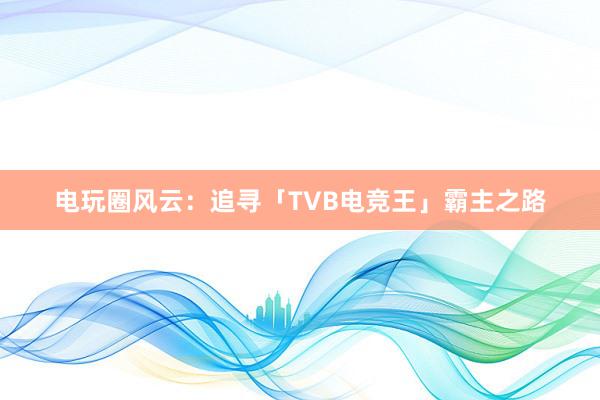 电玩圈风云：追寻「TVB电竞王」霸主之路