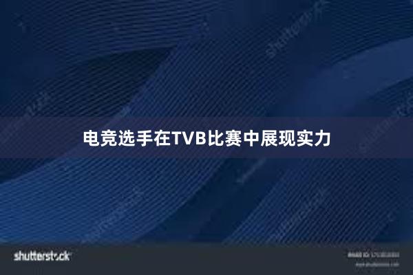 电竞选手在TVB比赛中展现实力