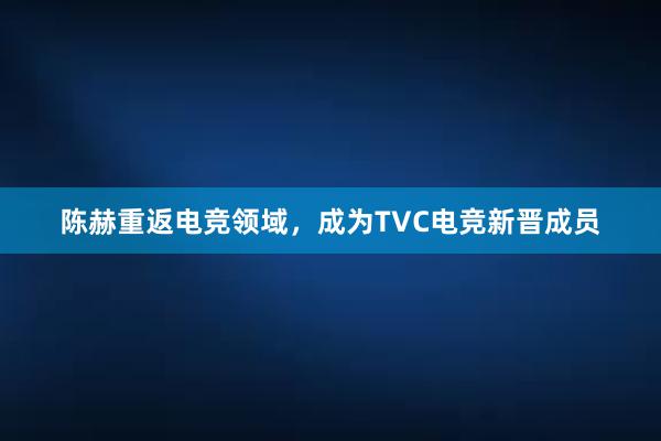 陈赫重返电竞领域，成为TVC电竞新晋成员