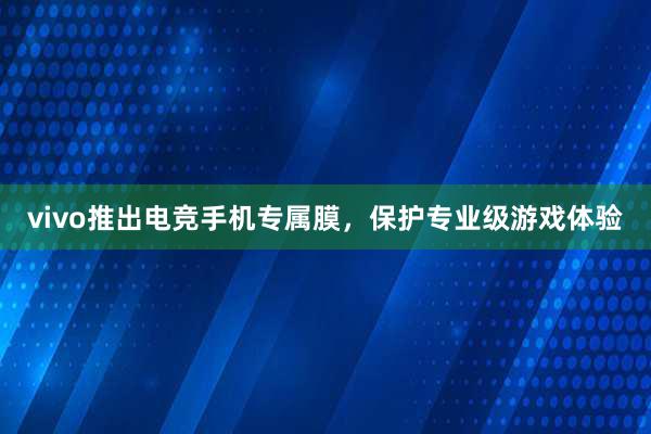 vivo推出电竞手机专属膜，保护专业级游戏体验