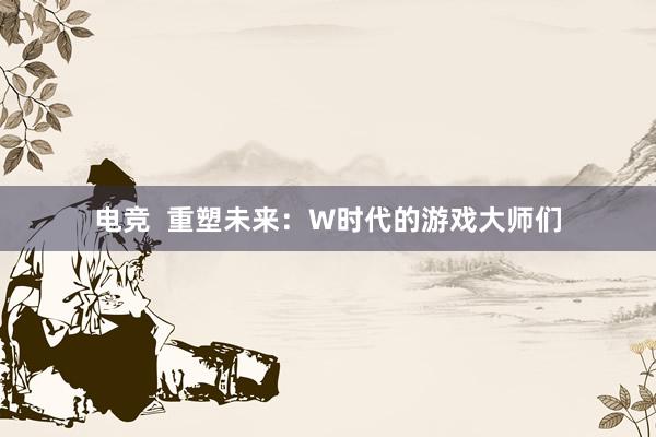 电竞  重塑未来：W时代的游戏大师们