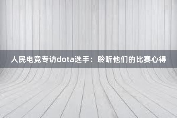 人民电竞专访dota选手：聆听他们的比赛心得