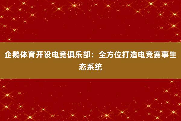 企鹅体育开设电竞俱乐部：全方位打造电竞赛事生态系统