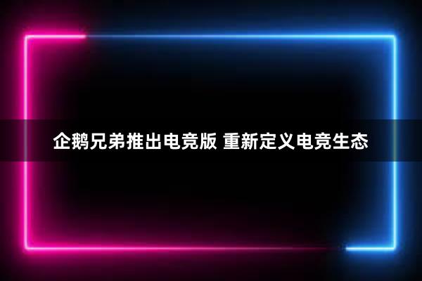 企鹅兄弟推出电竞版 重新定义电竞生态