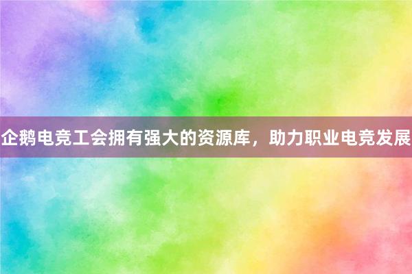 企鹅电竞工会拥有强大的资源库，助力职业电竞发展